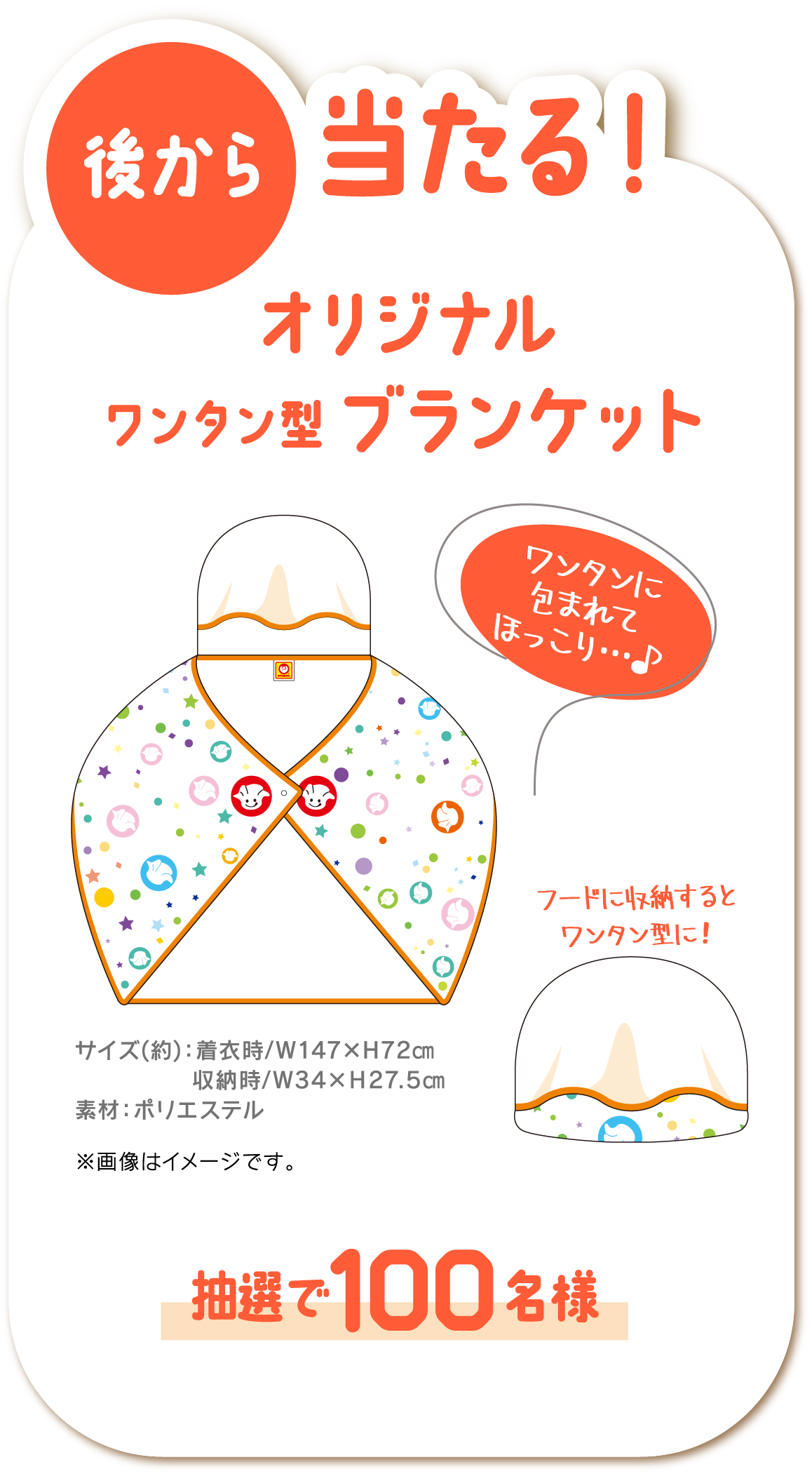 後から当たる! オリジナルワンタン型ブランケット サイズ(約):着衣時/W147×H72cm 収納時/W34×H27.5cm 素材:ポリエステル 抽選で100名様